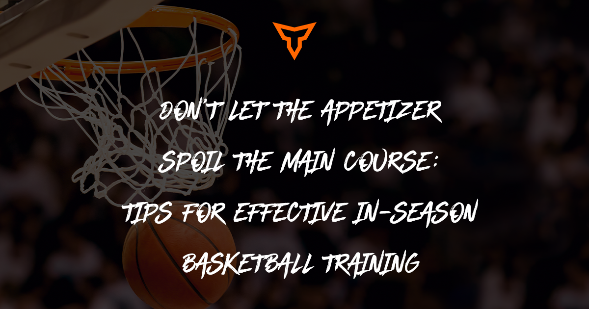 Don’t let the Appetizer Spoil the Main Course: Tips for Effective In-Season Basketball Training